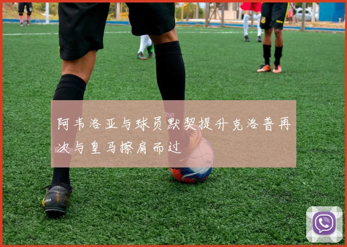 阿韦洛亚与球员默契提升克洛普再次与皇马擦肩而过