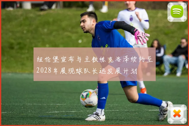 纽伦堡宣布与主教练克洛泽续约至2028年展现球队长远发展计划