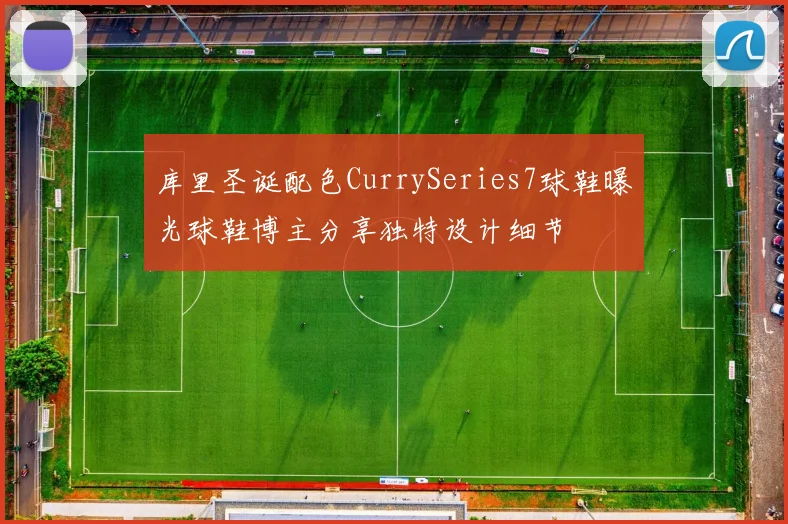 库里圣诞配色CurrySeries7球鞋曝光球鞋博主分享独特设计细节