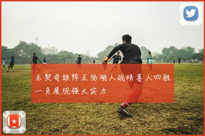 东契奇缺阵五场湖人战绩喜人四胜一负展现强大实力