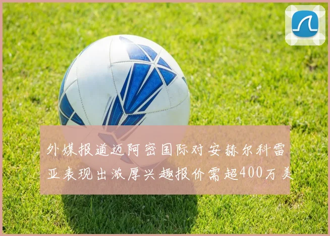 外媒报道迈阿密国际对安赫尔科雷亚表现出浓厚兴趣报价需超400万美元