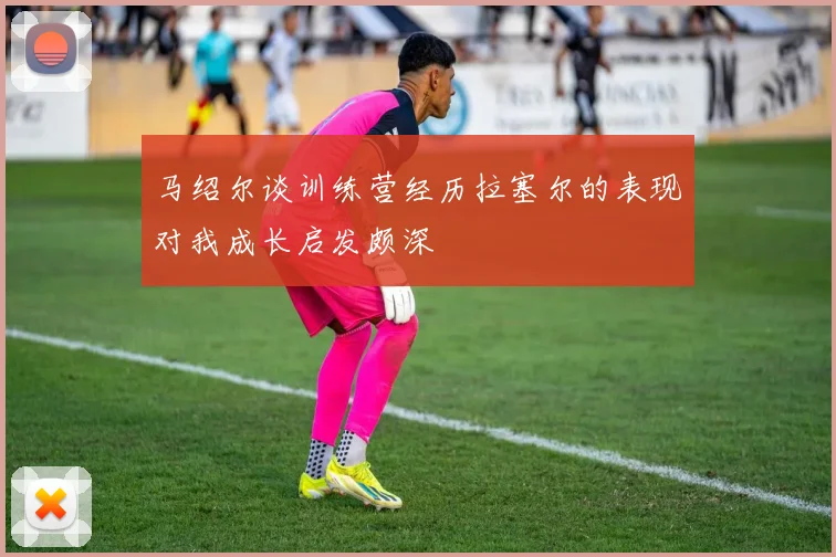 马绍尔谈训练营经历拉塞尔的表现对我成长启发颇深