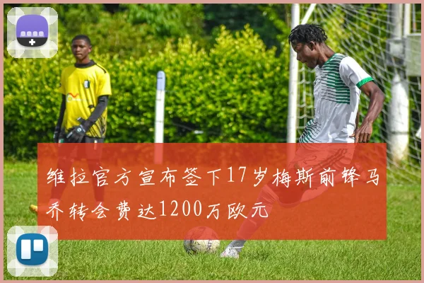 维拉官方宣布签下17岁梅斯前锋马乔转会费达1200万欧元