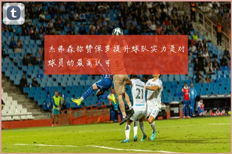 杰弗森称赞保罗提升球队实力是对球员的最高认可