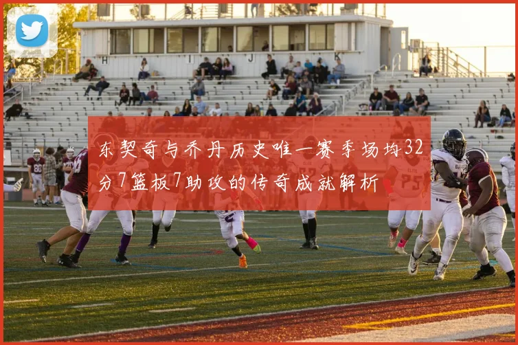 东契奇与乔丹历史唯一赛季场均32分7篮板7助攻的传奇成就解析