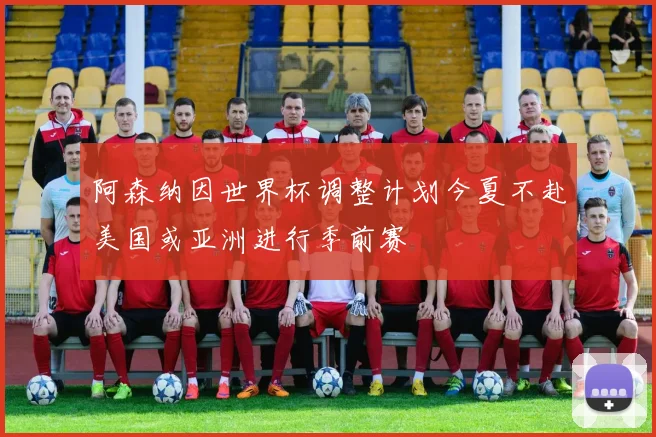 阿森纳因世界杯调整计划今夏不赴美国或亚洲进行季前赛
