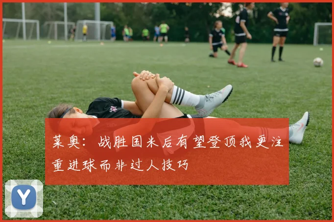 莱奥：战胜国米后有望登顶我更注重进球而非过人技巧