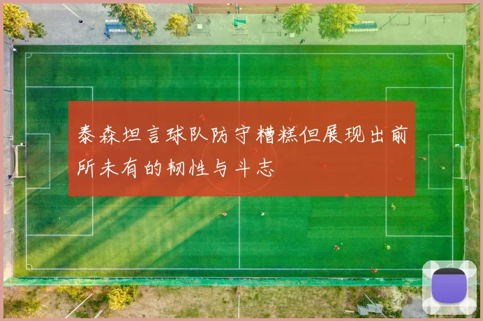 泰森坦言球队防守糟糕但展现出前所未有的韧性与斗志