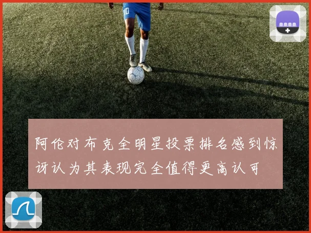 阿伦对布克全明星投票排名感到惊讶认为其表现完全值得更高认可