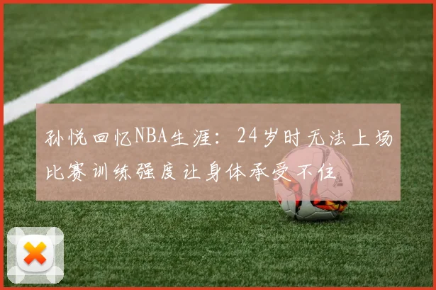 孙悦回忆NBA生涯：24岁时无法上场比赛训练强度让身体承受不住