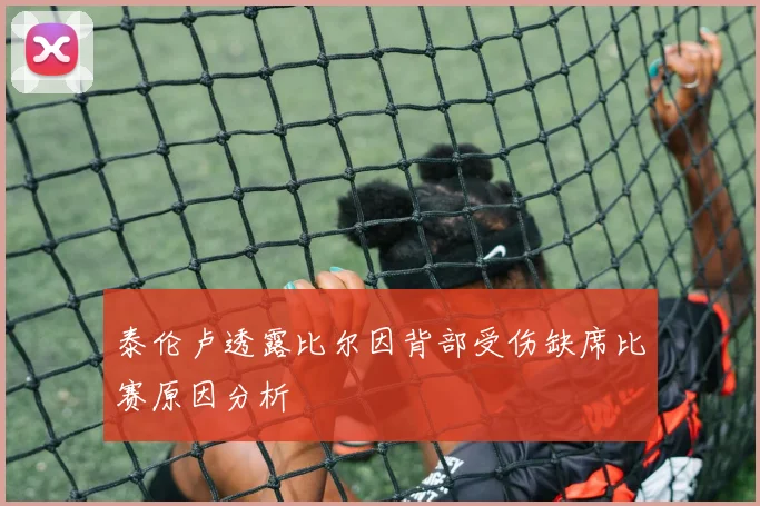泰伦卢透露比尔因背部受伤缺席比赛原因分析