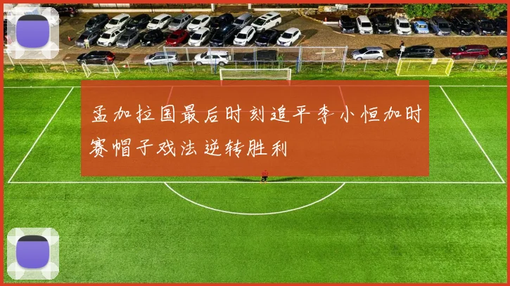 孟加拉国最后时刻追平李小恒加时赛帽子戏法逆转胜利