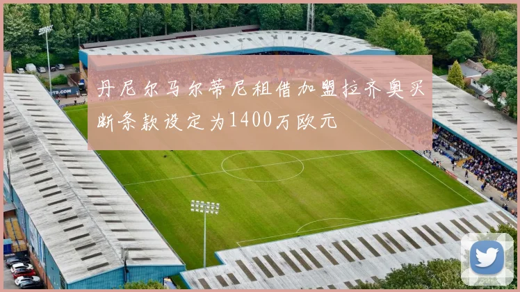 丹尼尔马尔蒂尼租借加盟拉齐奥买断条款设定为1400万欧元
