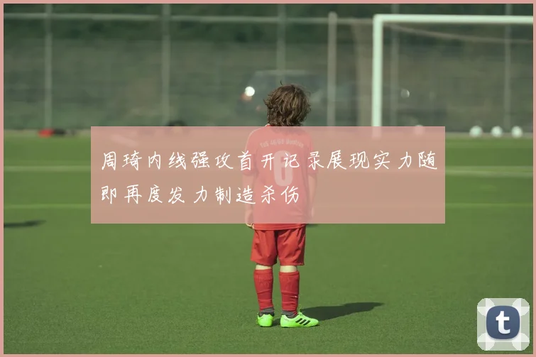 周琦内线强攻首开记录展现实力随即再度发力制造杀伤
