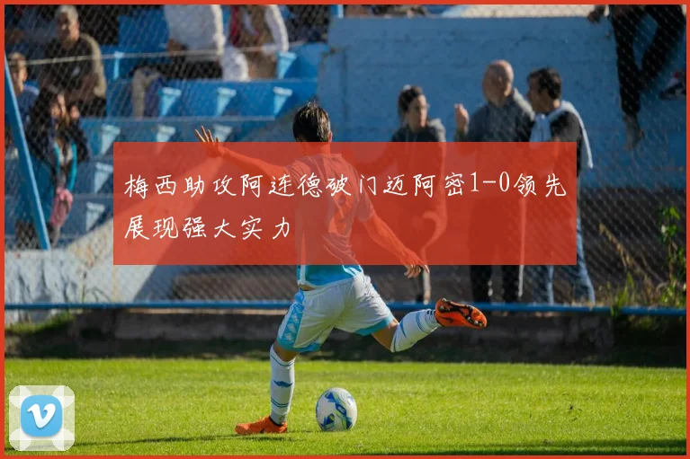 梅西助攻阿连德破门迈阿密1-0领先展现强大实力