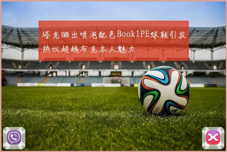 塔克晒出喷泡配色Book1PE球鞋引发热议超越布克本人魅力