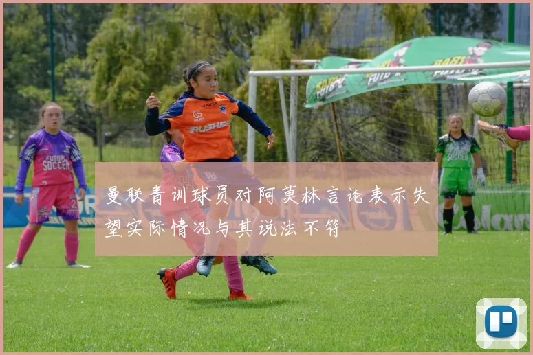 曼联青训球员对阿莫林言论表示失望实际情况与其说法不符
